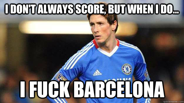 I DON'T ALWAYS SCORE, BUT WHEN I DO... I FUCK BARCELONA - I DON'T ALWAYS SCORE, BUT WHEN I DO... I FUCK BARCELONA  Fernando Torres