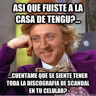 Asi que fuiste a la casa de tengu?... ...Cuentame que se siente tener toda la discografia de SCANDAL en tu celular?  Condescending Wonka