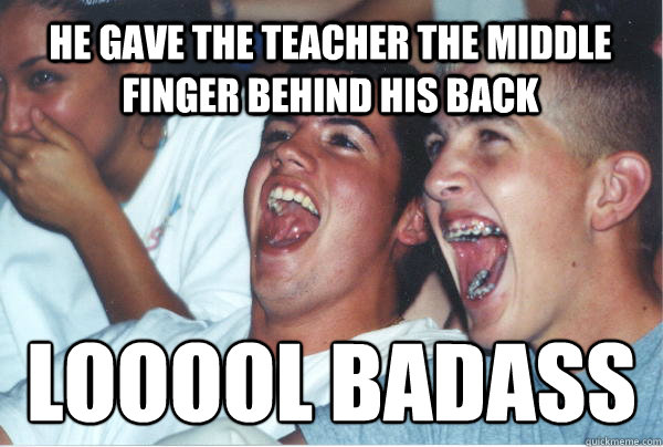 he gave the teacher the middle finger behind his back looool badass  Immature High Schoolers