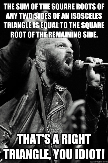 The sum of the square roots of any two sides of an isosceles triangle is equal to the square root of the remaining side. that's a right triangle, you idiot! - The sum of the square roots of any two sides of an isosceles triangle is equal to the square root of the remaining side. that's a right triangle, you idiot!  Bearded Tim Armstrong Yelling