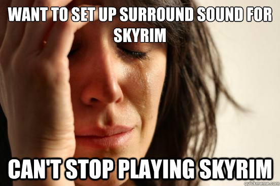 want to set up surround sound for skyrim can't stop playing Skyrim  First World Problems