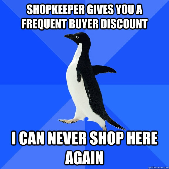 Shopkeeper gives you a frequent buyer discount i can never shop here again  Socially Awkward Penguin