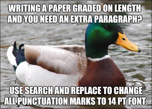 Writing a paper graded on length and you need an extra paragraph? Use search and replace to change all punctuation marks to 14 pt font.  Actual Advice Mallard