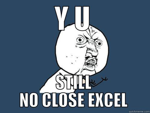 Y U STILL NO CLOSE EXCEL Y U No