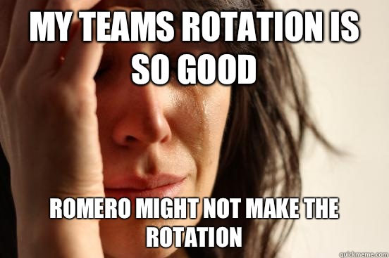 My teams rotation is so good Romero might not make the rotation  First World Problems