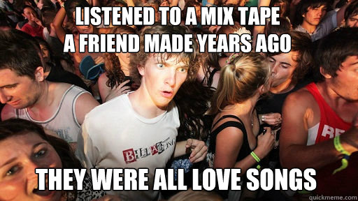 Listened to a mix tape                                  a friend made years ago they were all love songs  Sudden Clarity Clarence