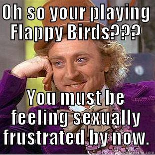 OH SO YOUR PLAYING FLAPPY BIRDS??? YOU MUST BE FEELING SEXUALLY FRUSTRATED BY NOW. Condescending Wonka