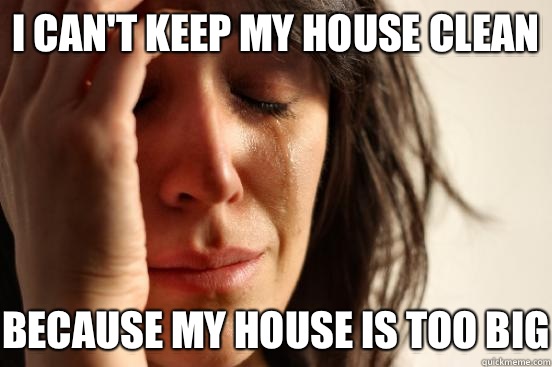 I can't keep my house clean because my house is too big  First World Problems