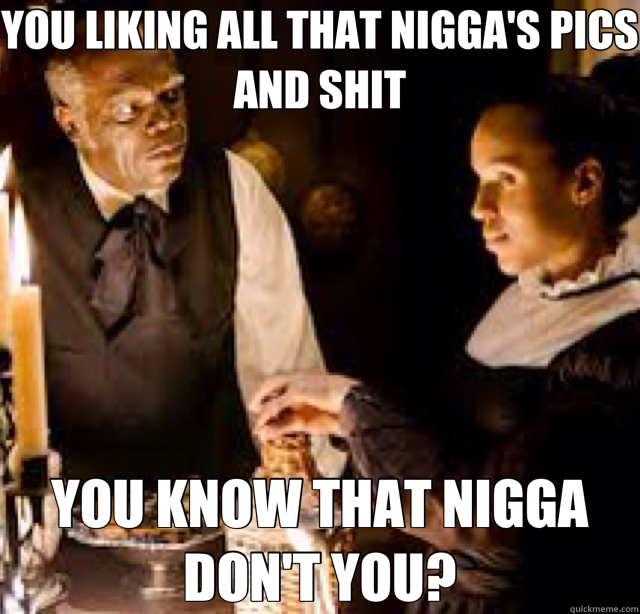 YOU LIKING ALL THAT NIGGA'S PICS AND SHIT YOU KNOW THAT NIGGA DON'T YOU? - YOU LIKING ALL THAT NIGGA'S PICS AND SHIT YOU KNOW THAT NIGGA DON'T YOU?  Misc
