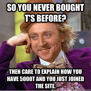 So you never bought T's before? Then care to explain how you have 5000T and you just joined the site.  Condescending Wonka