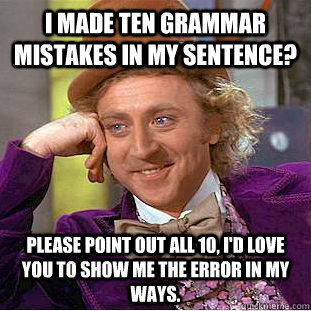 I made ten grammar mistakes in my sentence? Please point out all 10, i'd love you to show me the error in my ways.  Condescending Wonka