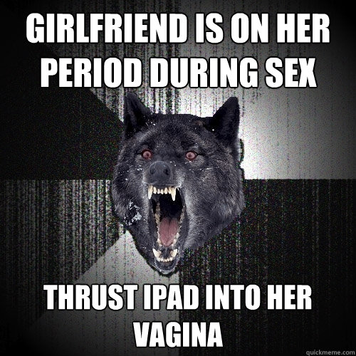 girlfriend is on her period during sex thrust ipad into her vagina  Insanity Wolf