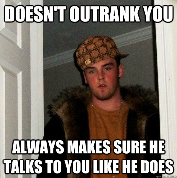 doesn't outrank you Always makes sure he talks to you like he does  Scumbag Steve
