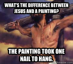 What's the difference between Jesus and a painting? The painting took one nail to hang. - What's the difference between Jesus and a painting? The painting took one nail to hang.  Jesus