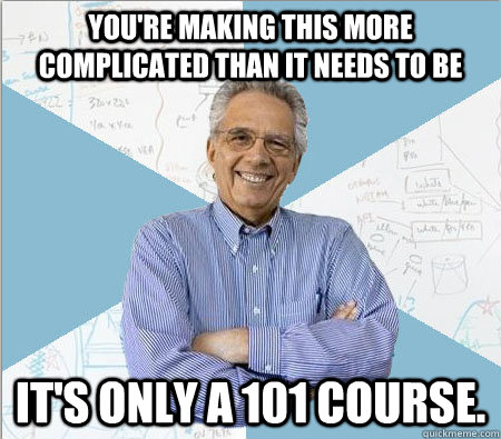 You're making this more complicated than it needs to be It's only a 101 course. - You're making this more complicated than it needs to be It's only a 101 course.  Good guy professor