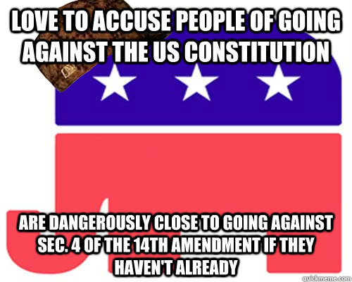 Love to accuse people of going against the US Constitution Are dangerously close to going against sec. 4 of the 14th amendment if they haven't already - Love to accuse people of going against the US Constitution Are dangerously close to going against sec. 4 of the 14th amendment if they haven't already  Misc