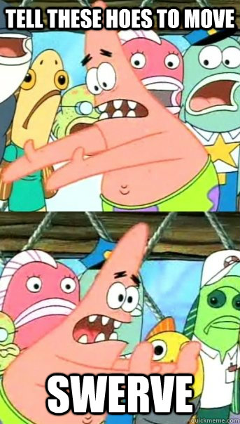 tell these hoes to move swerve  Push it somewhere else Patrick