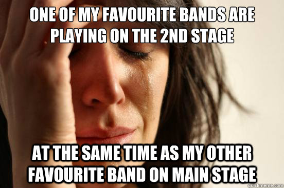 one of my favourite bands are playing on the 2nd stage at the same time as my other favourite band on main stage  First World Problems