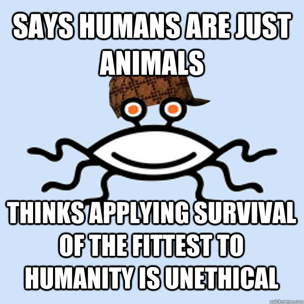 says humans are just animals Thinks applying survival of the fittest to humanity is unethical  Scumbag rAtheism