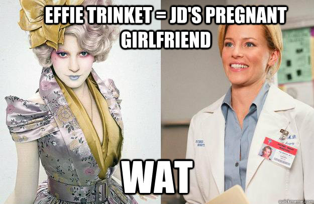 Effie trinket = jd's pregnant girlfriend WAT  Effie Trinket was on Scrubs