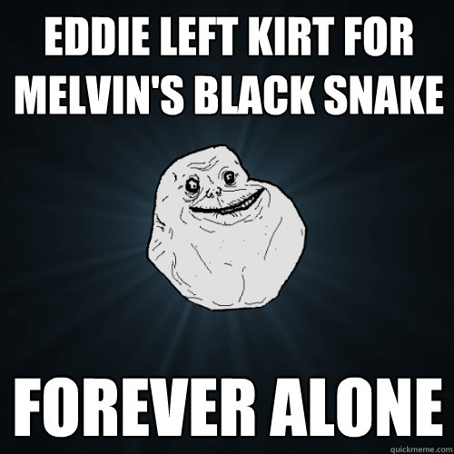 EDDIE LEFT KIRT FOR MELVIN's BLACK SNAKE FOREVER ALONE  Forever Alone