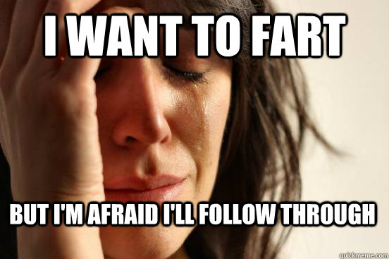 I want to fart But i'm afraid i'll Follow through  First World Problems