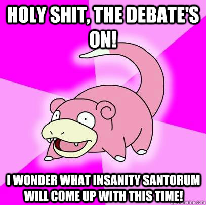 Holy shit, the debate's on! I wonder what insanity Santorum will come up with this time!  Slowpoke