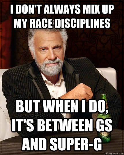 I don't always mix up my race disciplines but when I do, it's between GS and super-g  The Most Interesting Man In The World