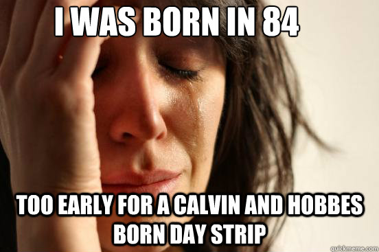 i was born in 84  too early for a calvin and hobbes born day strip  First World Problems