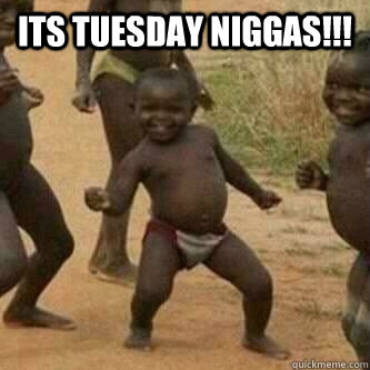 Its tuesday Niggas!!!   Its friday niggas