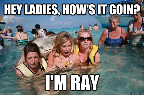 hey ladies, how's it goin? I'm Ray - hey ladies, how's it goin? I'm Ray  Pervert Stingray