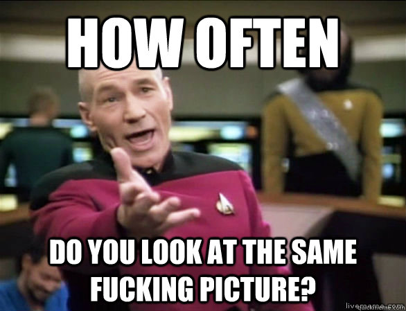 how often do you look at the same fucking picture?   Annoyed Picard HD