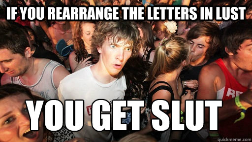 If you rearrange the letters in lust  you get slut    Sudden Clarity Clarence