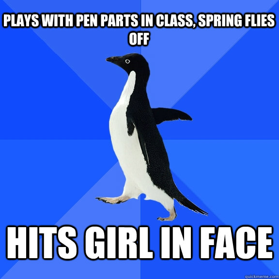 Plays with pen parts in class, spring flies off hits girl in face  Socially Awkward Penguin