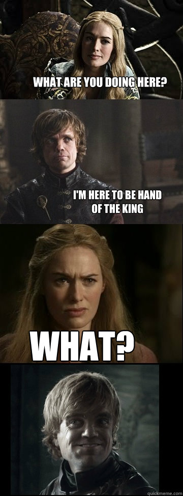 What are you doing here? I'm here to be Hand of the King WHAT? - What are you doing here? I'm here to be Hand of the King WHAT?  Tyrion Trolling