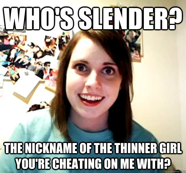 Who's slender? the nickname of the thinner girl you're cheating on me with?  Overly Attached Girlfriend