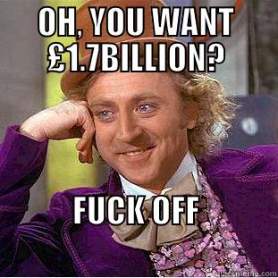 OH, YOU WANT £1.7BILLION? FUCK OFF                                      Condescending Wonka