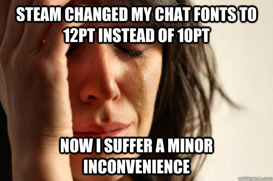 Steam changed my chat fonts to 12pt instead of 10pt Now I suffer a minor inconvenience  First World Problems