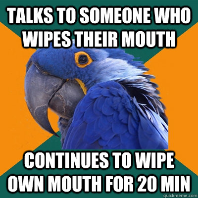 talks to someone who wipes their mouth   continues to wipe own mouth for 20 min  Paranoid Parrot