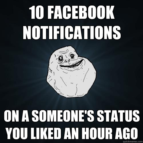 10 facebook notifications on a someone's status you liked an hour ago  Forever Alone