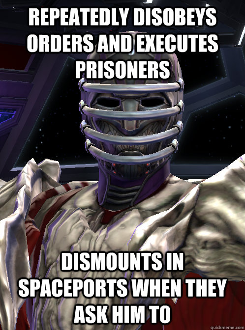 Repeatedly disobeys orders and executes prisoners Dismounts in spaceports when they ask him to - Repeatedly disobeys orders and executes prisoners Dismounts in spaceports when they ask him to  Scumbag Sith