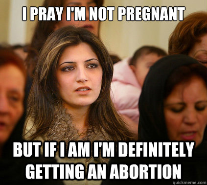 I pray i'm not pregnant But if i am i'm definitely getting an abortion  
