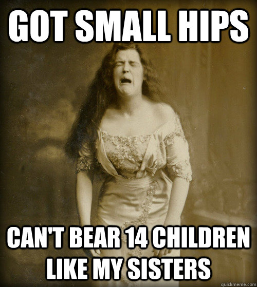 got small hips can't bear 14 children like my sisters  1890s Problems