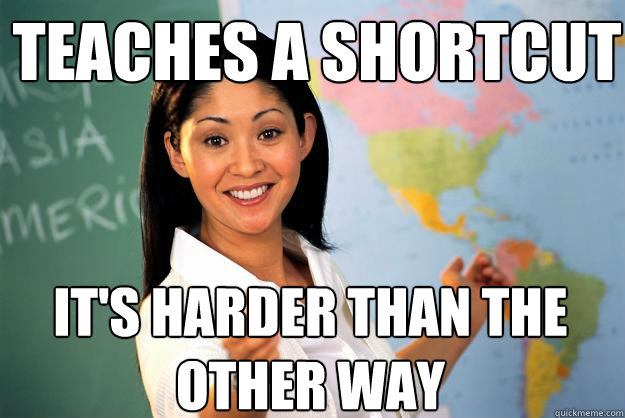 teaches a shortcut it's harder than the other way  Unhelpful High School Teacher