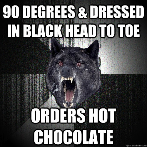 90 degrees & dressed in black head to toe orders hot chocolate  Insanity Wolf