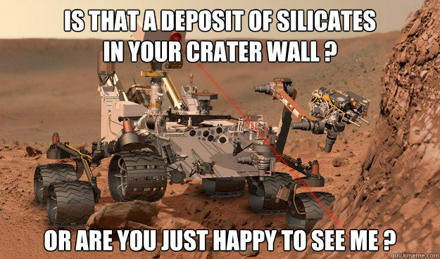 Is that a deposit of Silicates
in your crater wall ? Or are you just happy to see me ? - Is that a deposit of Silicates
in your crater wall ? Or are you just happy to see me ?  Unimpressed Curiosity