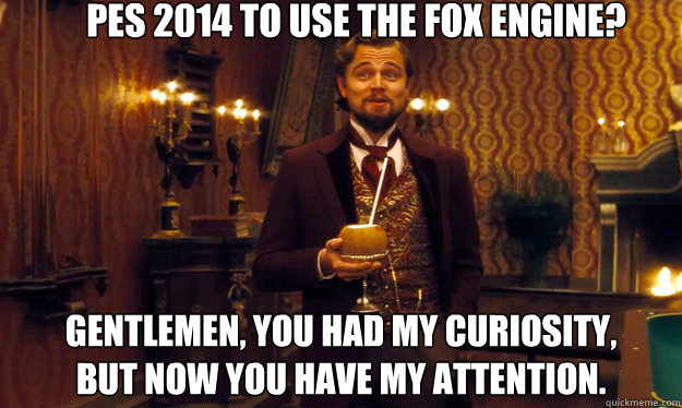 PES 2014 to use the FOX engine? Gentlemen, you had my curiosity,
but now you have my attention. - PES 2014 to use the FOX engine? Gentlemen, you had my curiosity,
but now you have my attention.  Django!