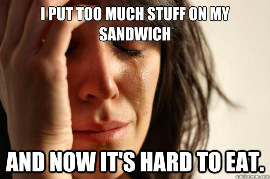 I put too much stuff on my sandwich and now it's hard to eat. - I put too much stuff on my sandwich and now it's hard to eat.  First World Problems