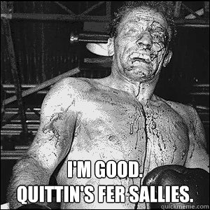  I'm good.  
Quittin's fer sallies. -  I'm good.  
Quittin's fer sallies.  Quittins fer sallies