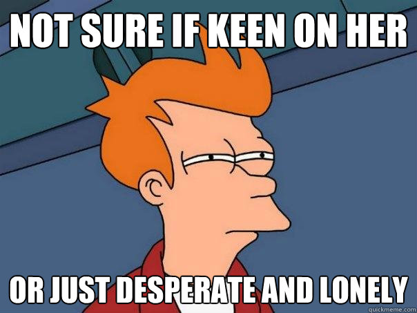not sure if keen on her Or just desperate and lonely - not sure if keen on her Or just desperate and lonely  Futurama Fry